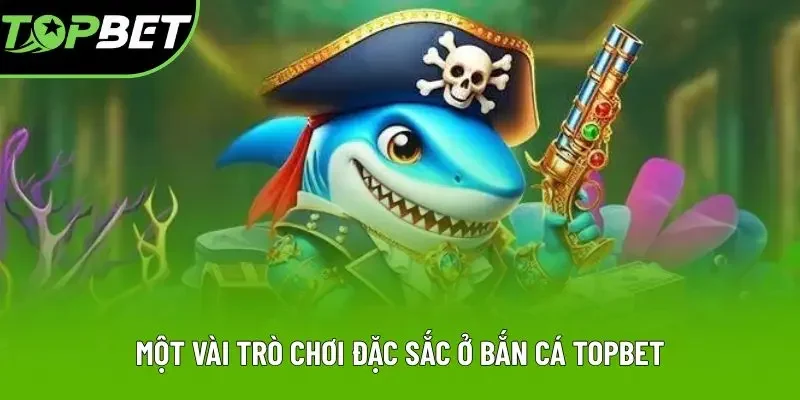 Một vài trò chơi đặc sắc ở bắn cá Topbet Một vài trò chơi đặc sắc ở bắn cá Topbet
