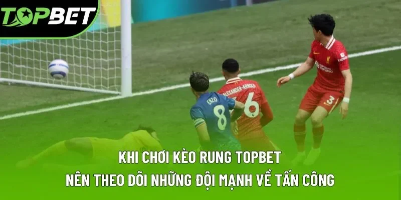 Khi chơi kèo rung Topbet nên theo dõi những đội mạnh về tấn công